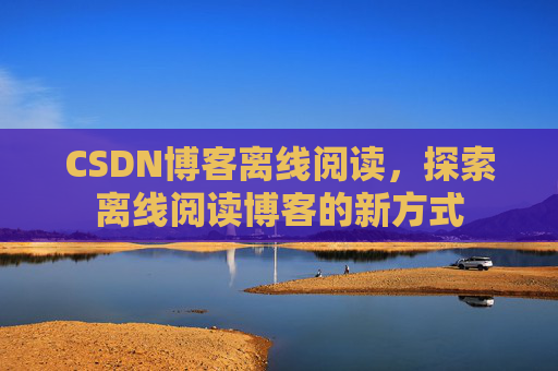 CSDN博客离线阅读，探索离线阅读博客的新方式